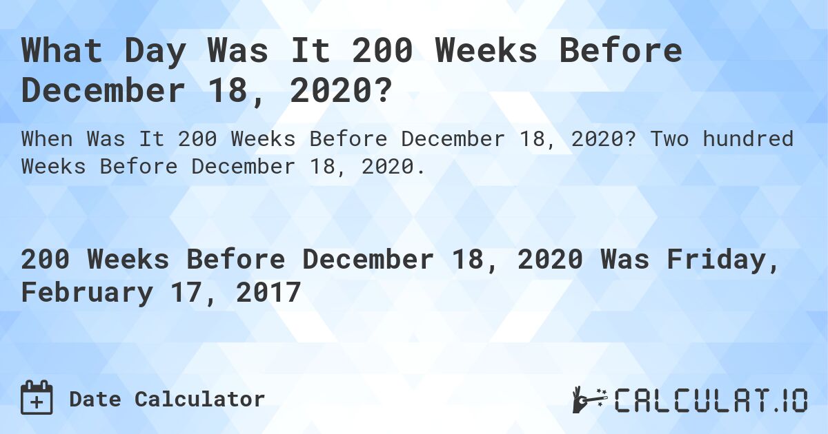 What Day Was It 200 Weeks Before December 18, 2020?. Two hundred Weeks Before December 18, 2020.