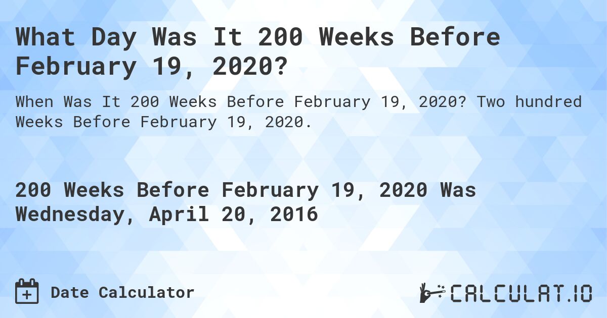 What Day Was It 200 Weeks Before February 19, 2020?. Two hundred Weeks Before February 19, 2020.