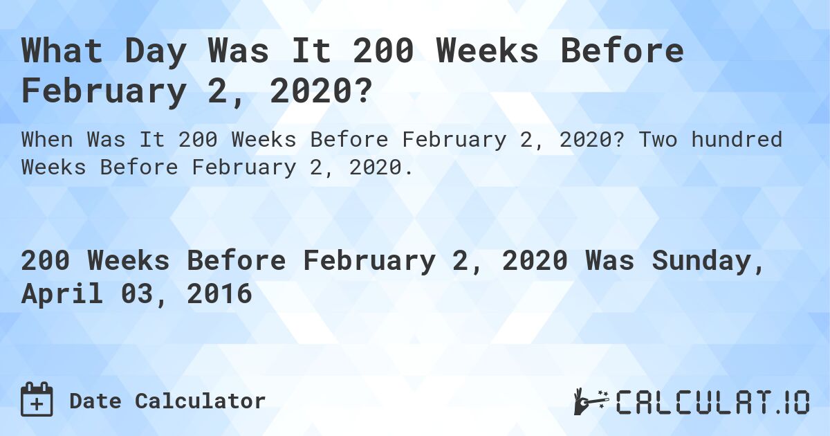 What Day Was It 200 Weeks Before February 2, 2020?. Two hundred Weeks Before February 2, 2020.