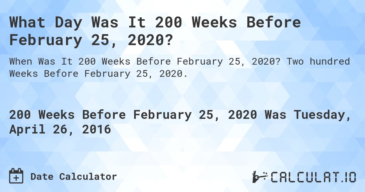 What Day Was It 200 Weeks Before February 25, 2020?. Two hundred Weeks Before February 25, 2020.