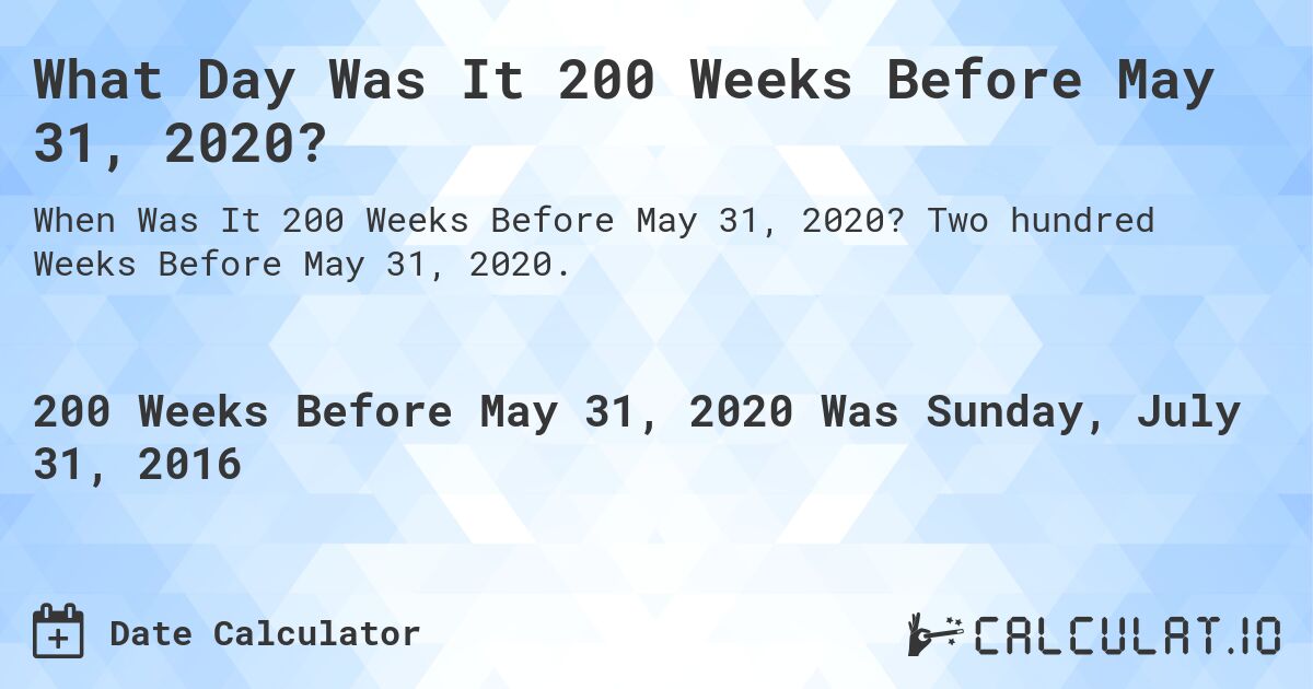 What Day Was It 200 Weeks Before May 31, 2020?. Two hundred Weeks Before May 31, 2020.