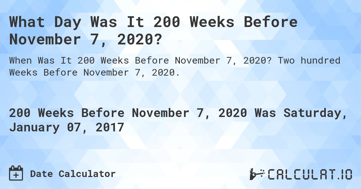 What Day Was It 200 Weeks Before November 7, 2020?. Two hundred Weeks Before November 7, 2020.