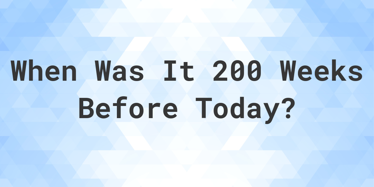 What Day Was It 200 Weeks Ago From Today Calculatio