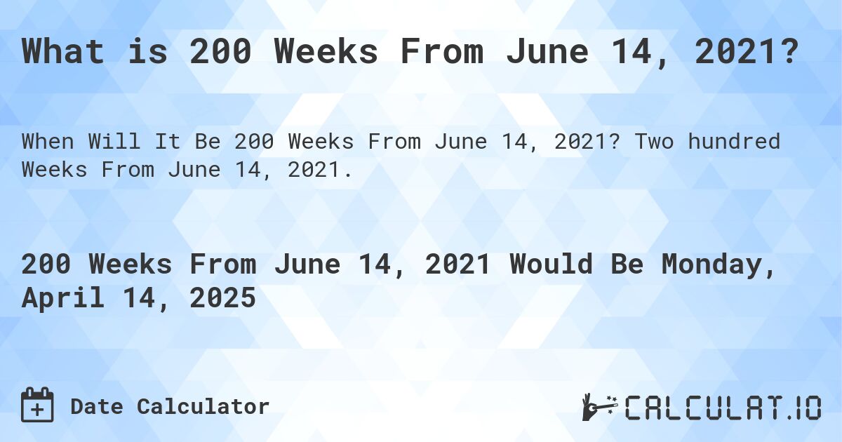 What is 200 Weeks From June 14, 2021?. Two hundred Weeks From June 14, 2021.