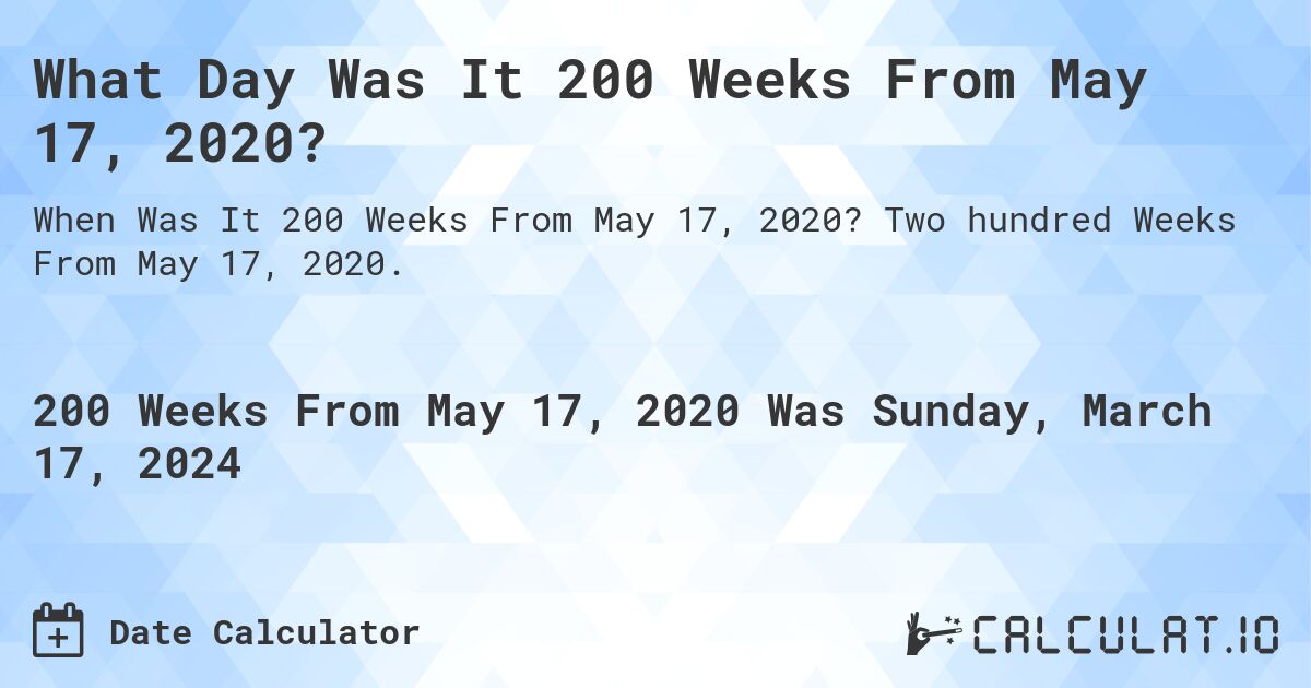 What Day Was It 200 Weeks From May 17, 2020?. Two hundred Weeks From May 17, 2020.