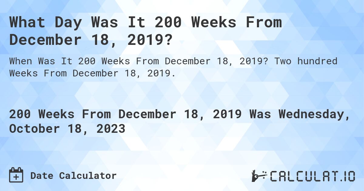 What Day Was It 200 Weeks From December 18, 2019?. Two hundred Weeks From December 18, 2019.