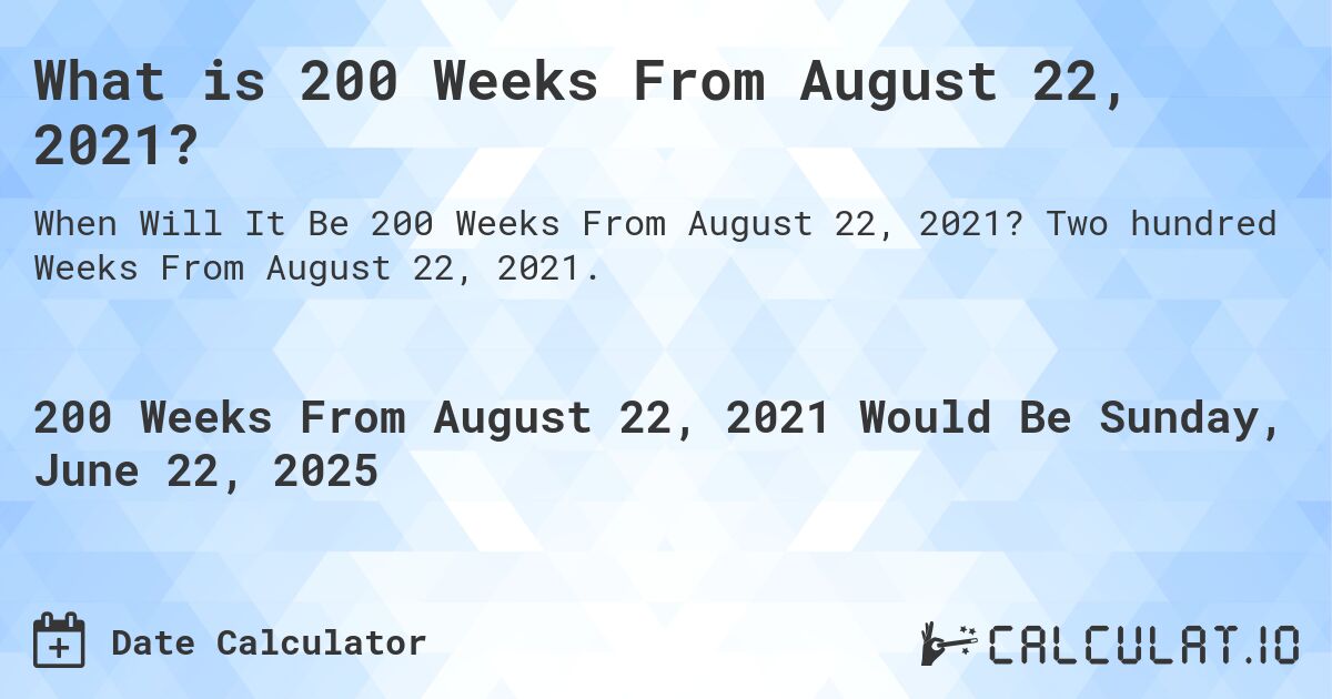 What is 200 Weeks From August 22, 2021?. Two hundred Weeks From August 22, 2021.