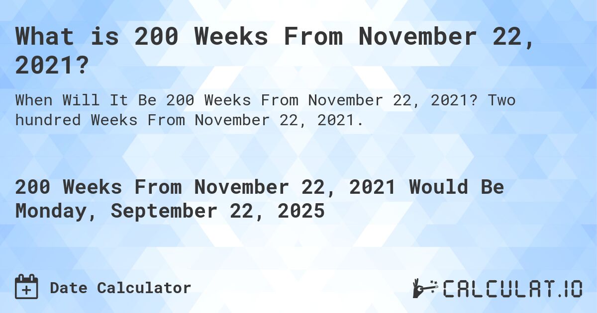 What is 200 Weeks From November 22, 2021?. Two hundred Weeks From November 22, 2021.