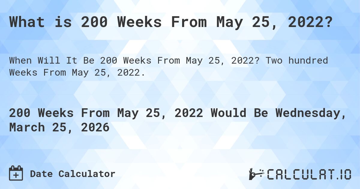 What is 200 Weeks From May 25, 2022?. Two hundred Weeks From May 25, 2022.