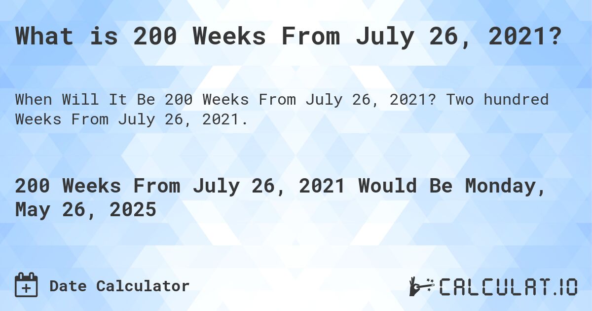 What is 200 Weeks From July 26, 2021?. Two hundred Weeks From July 26, 2021.