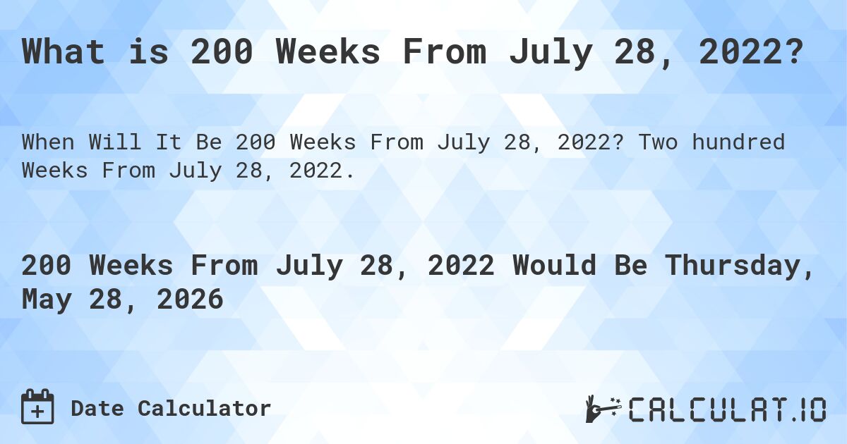 What is 200 Weeks From July 28, 2022?. Two hundred Weeks From July 28, 2022.