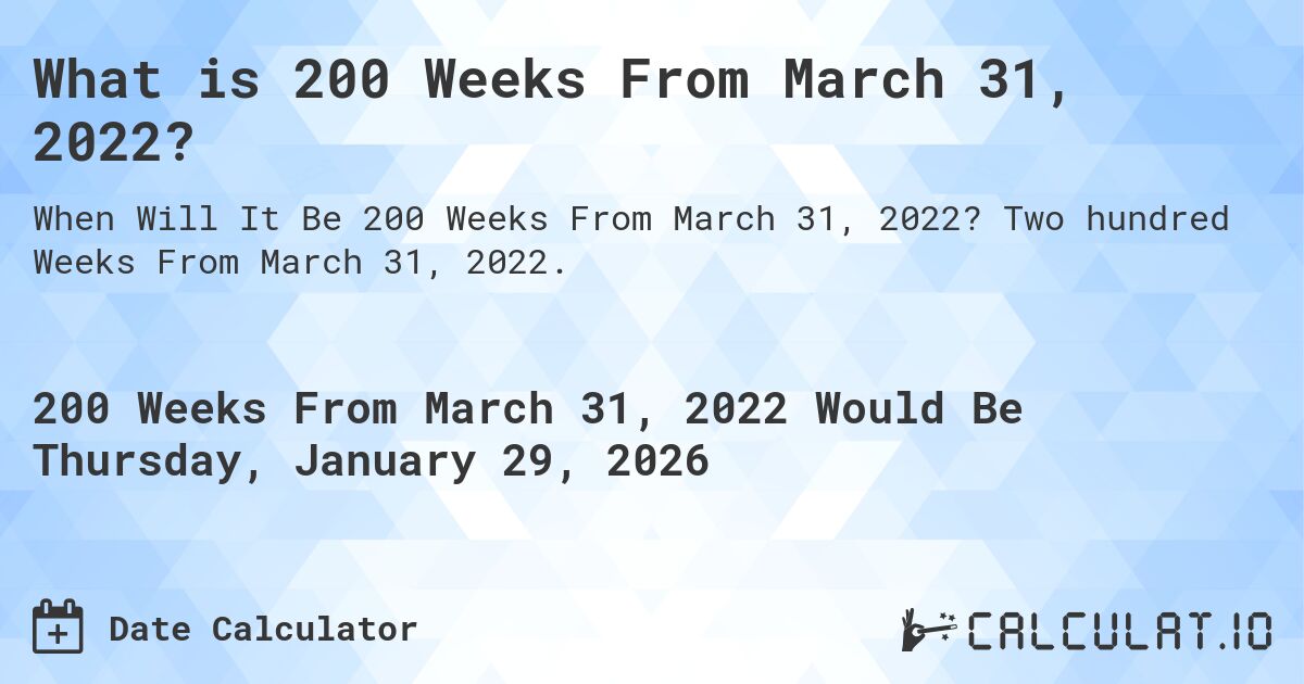 What is 200 Weeks From March 31, 2022?. Two hundred Weeks From March 31, 2022.