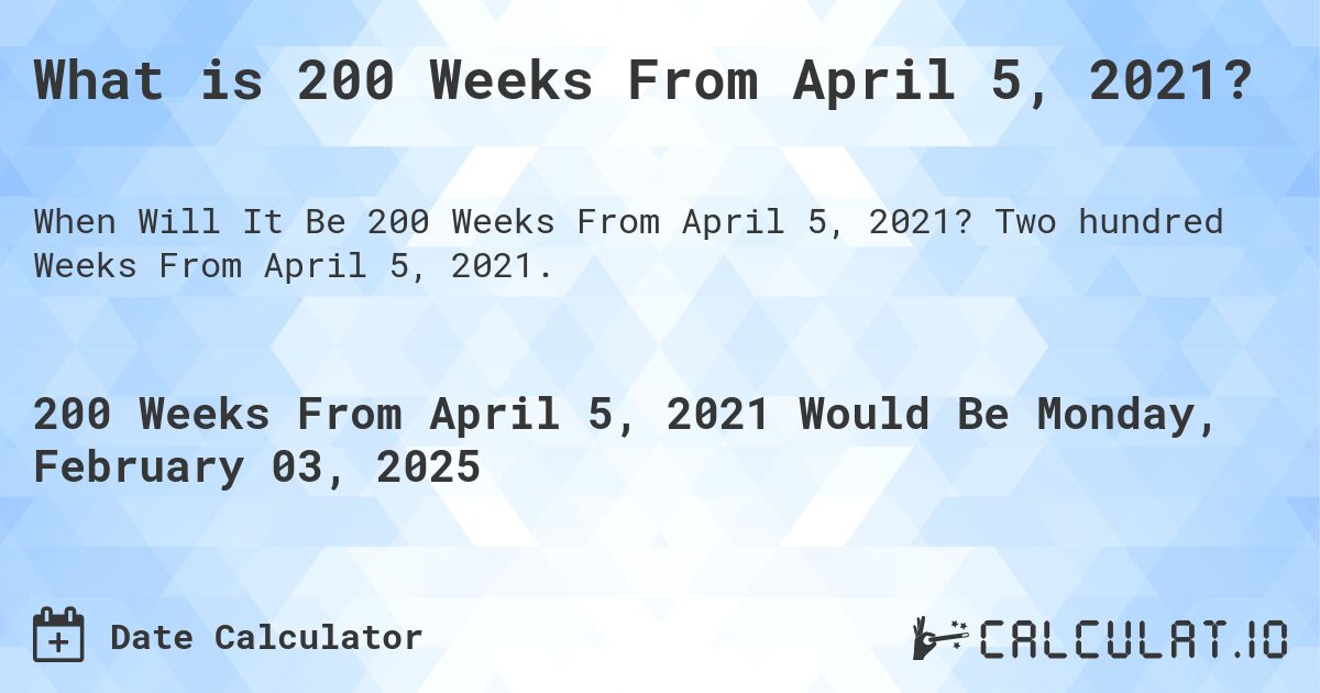 What is 200 Weeks From April 5, 2021?. Two hundred Weeks From April 5, 2021.