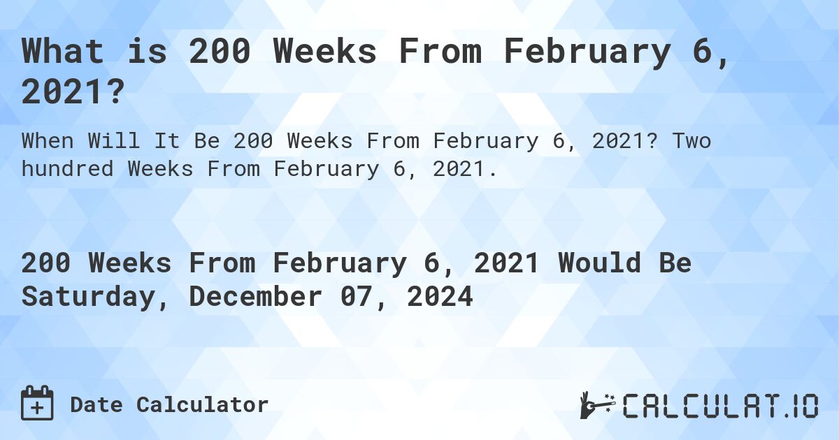 What is 200 Weeks From February 6, 2021?. Two hundred Weeks From February 6, 2021.