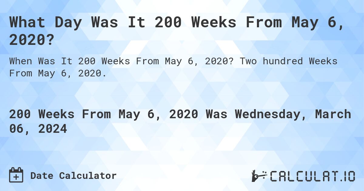 What Day Was It 200 Weeks From May 6, 2020?. Two hundred Weeks From May 6, 2020.