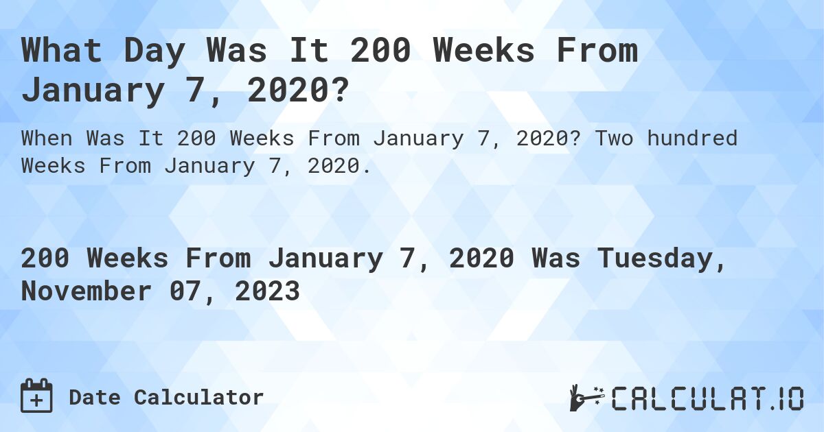 What Day Was It 200 Weeks From January 7, 2020?. Two hundred Weeks From January 7, 2020.