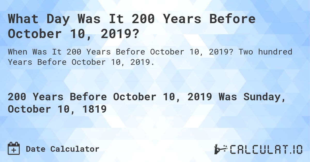 What Day Was It 200 Years Before October 10, 2019?. Two hundred Years Before October 10, 2019.