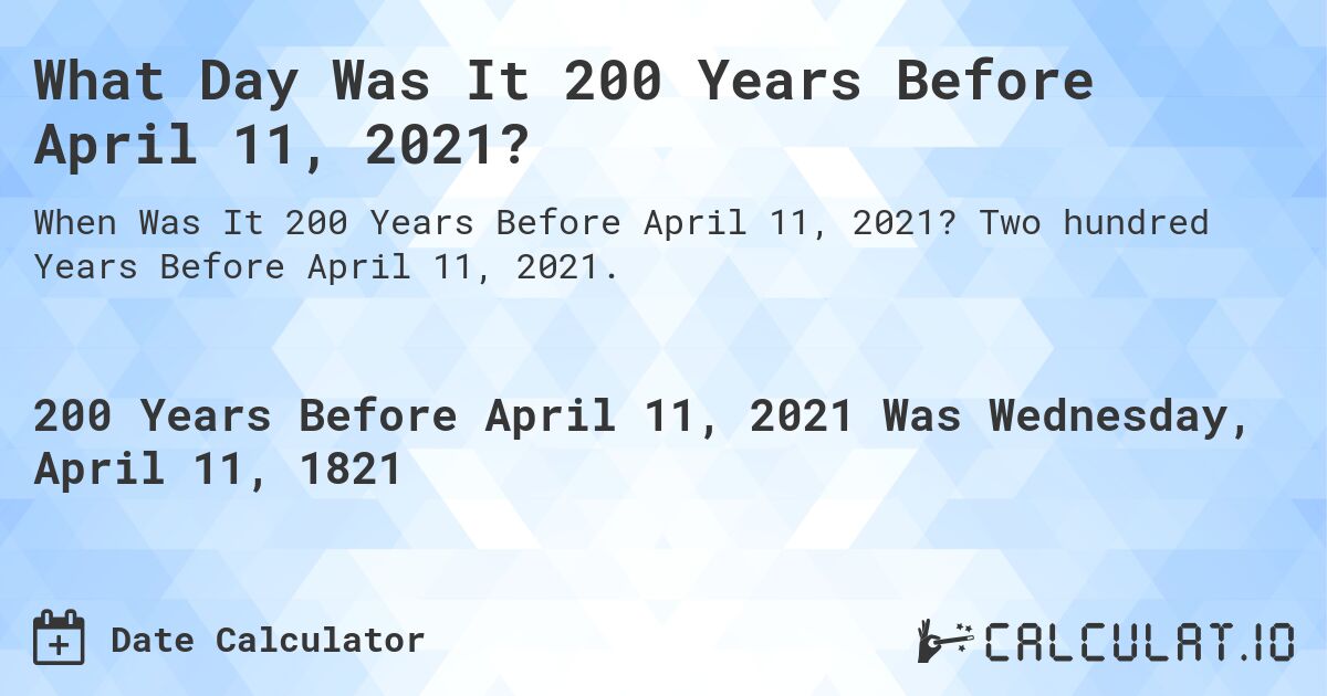 What Day Was It 200 Years Before April 11, 2021?. Two hundred Years Before April 11, 2021.