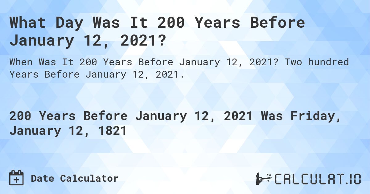 What Day Was It 200 Years Before January 12, 2021?. Two hundred Years Before January 12, 2021.