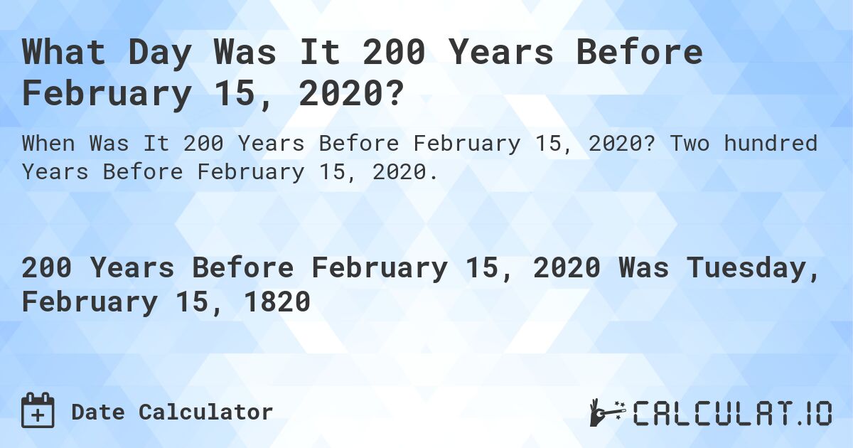 What Day Was It 200 Years Before February 15, 2020?. Two hundred Years Before February 15, 2020.