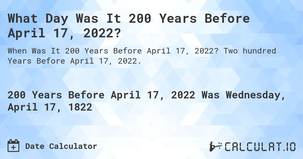What Day Was It 200 Years Before April 17, 2022?. Two hundred Years Before April 17, 2022.