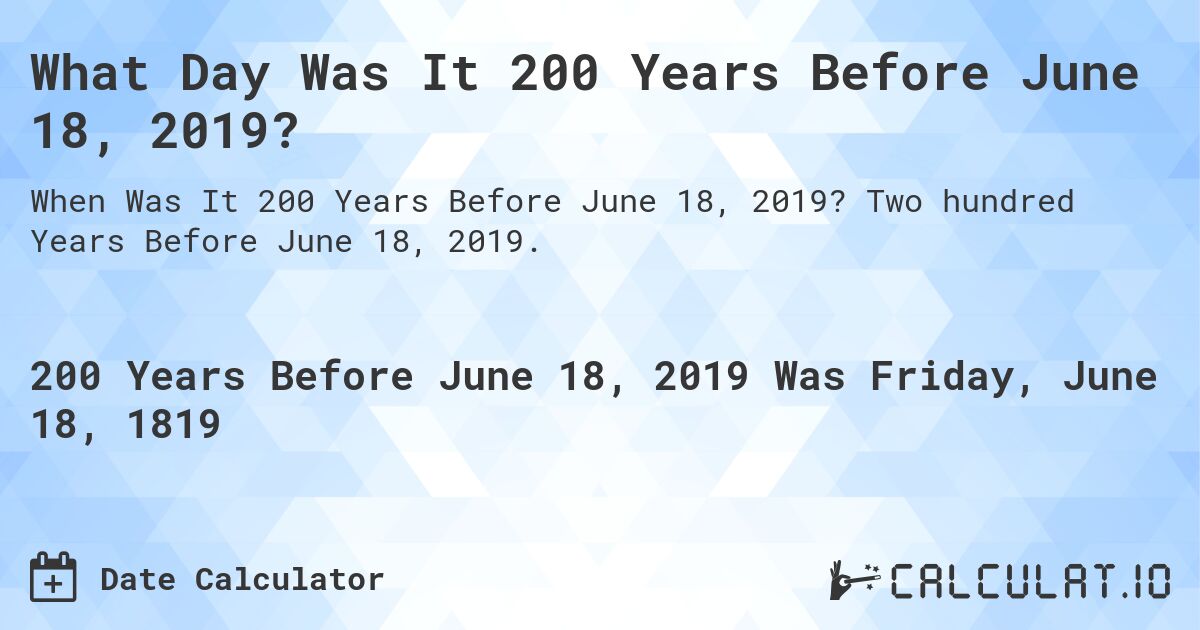 What Day Was It 200 Years Before June 18, 2019?. Two hundred Years Before June 18, 2019.