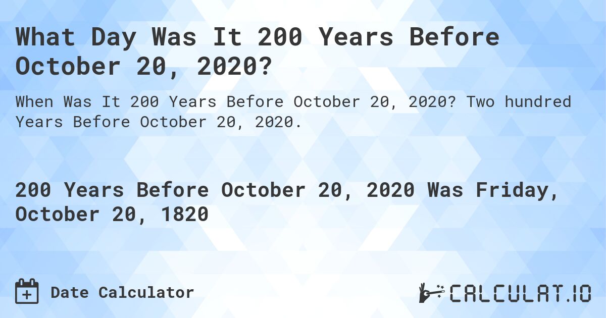 What Day Was It 200 Years Before October 20, 2020?. Two hundred Years Before October 20, 2020.
