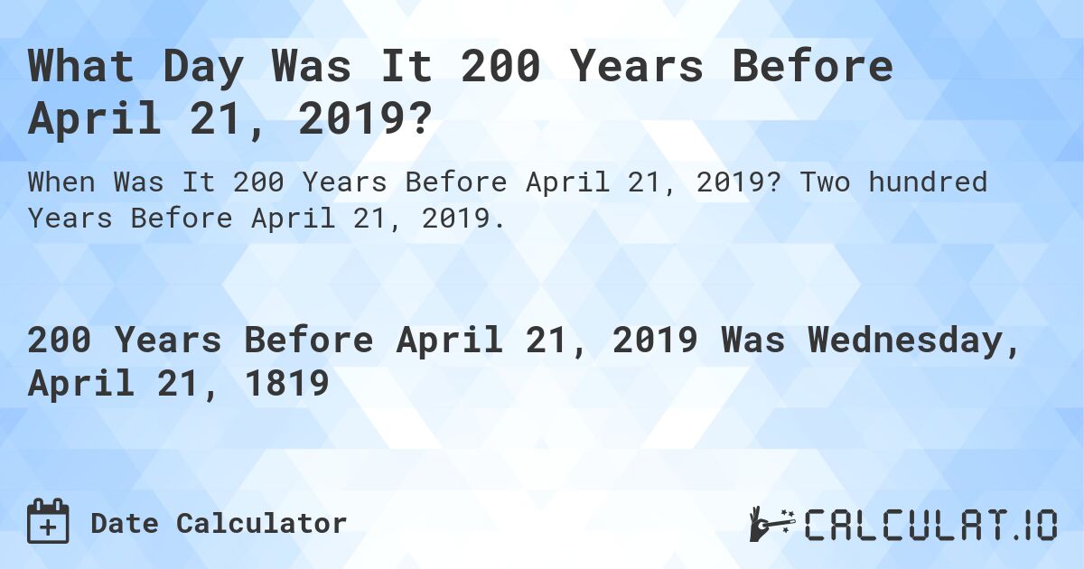 What Day Was It 200 Years Before April 21, 2019?. Two hundred Years Before April 21, 2019.