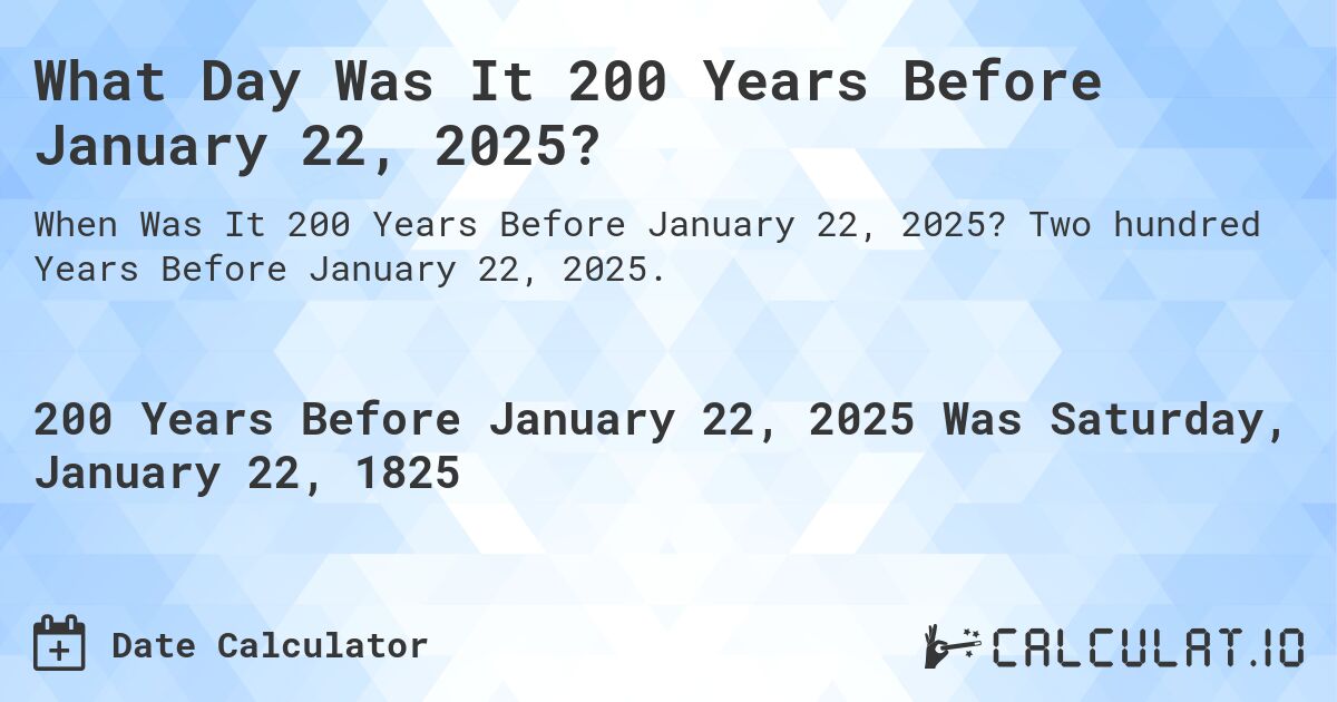 What Day Was It 200 Years Before January 22, 2025?. Two hundred Years Before January 22, 2025.