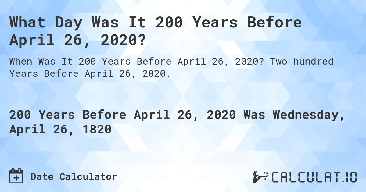 What Day Was It 200 Years Before April 26, 2020?. Two hundred Years Before April 26, 2020.