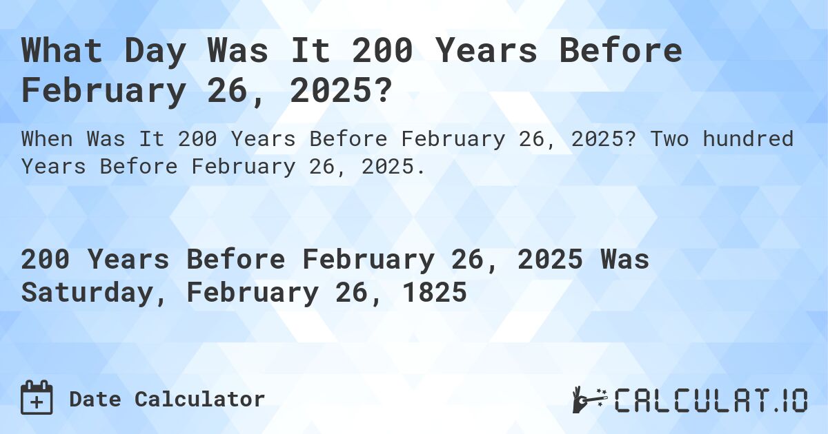 What Day Was It 200 Years Before February 26, 2025?. Two hundred Years Before February 26, 2025.