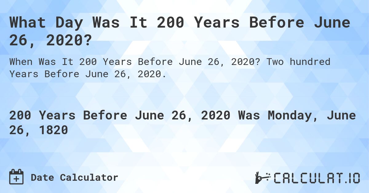 What Day Was It 200 Years Before June 26, 2020?. Two hundred Years Before June 26, 2020.