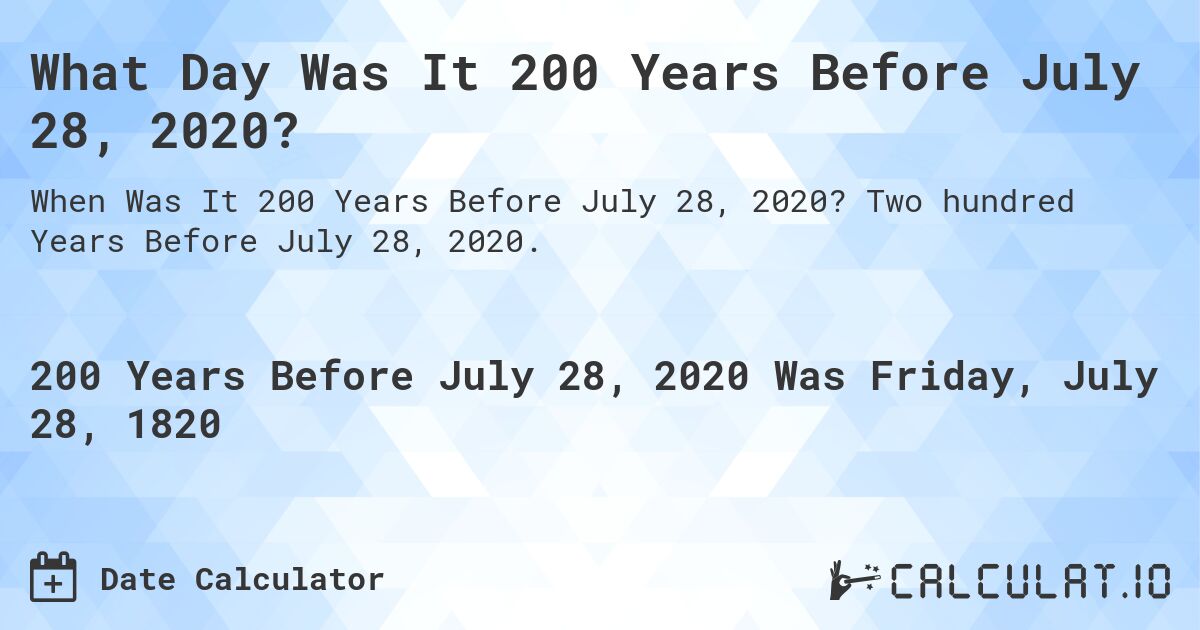 What Day Was It 200 Years Before July 28, 2020?. Two hundred Years Before July 28, 2020.