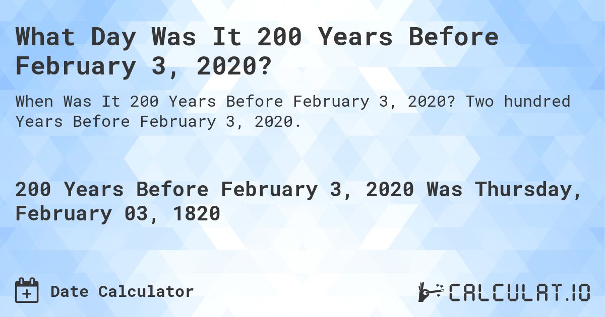 What Day Was It 200 Years Before February 3, 2020?. Two hundred Years Before February 3, 2020.