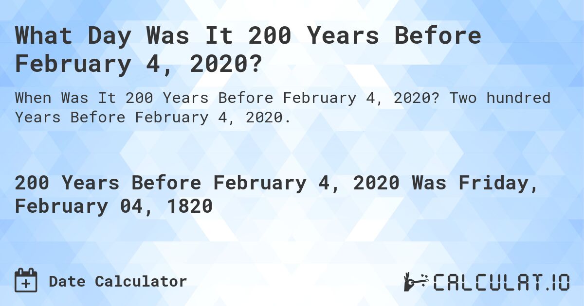 What Day Was It 200 Years Before February 4, 2020?. Two hundred Years Before February 4, 2020.