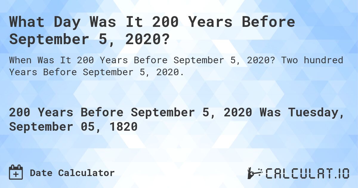 What Day Was It 200 Years Before September 5, 2020?. Two hundred Years Before September 5, 2020.