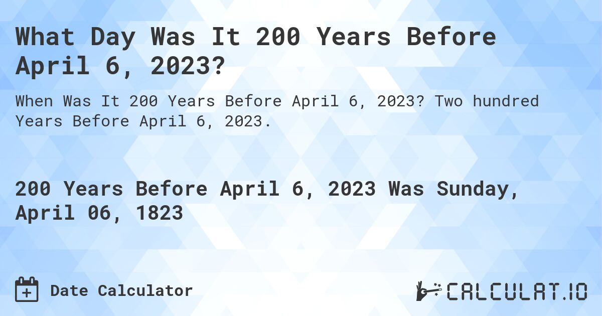What Day Was It 200 Years Before April 6, 2023?. Two hundred Years Before April 6, 2023.