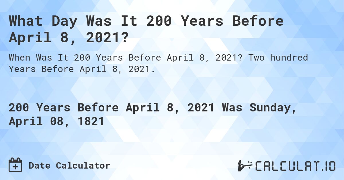 What Day Was It 200 Years Before April 8, 2021?. Two hundred Years Before April 8, 2021.