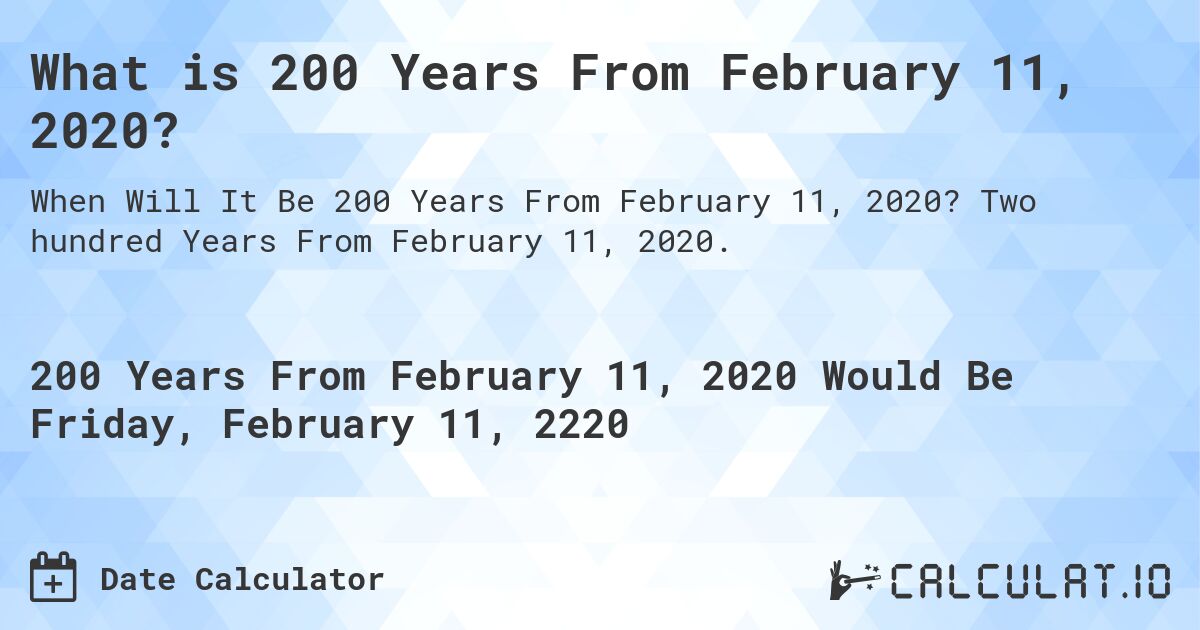What is 200 Years From February 11, 2020?. Two hundred Years From February 11, 2020.