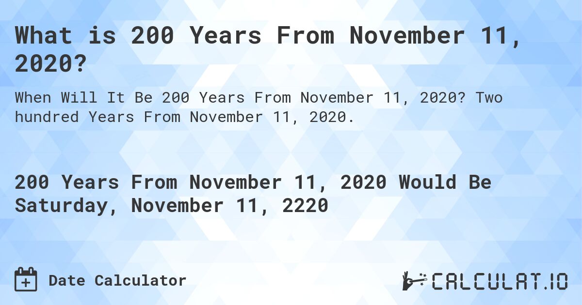 What is 200 Years From November 11, 2020?. Two hundred Years From November 11, 2020.