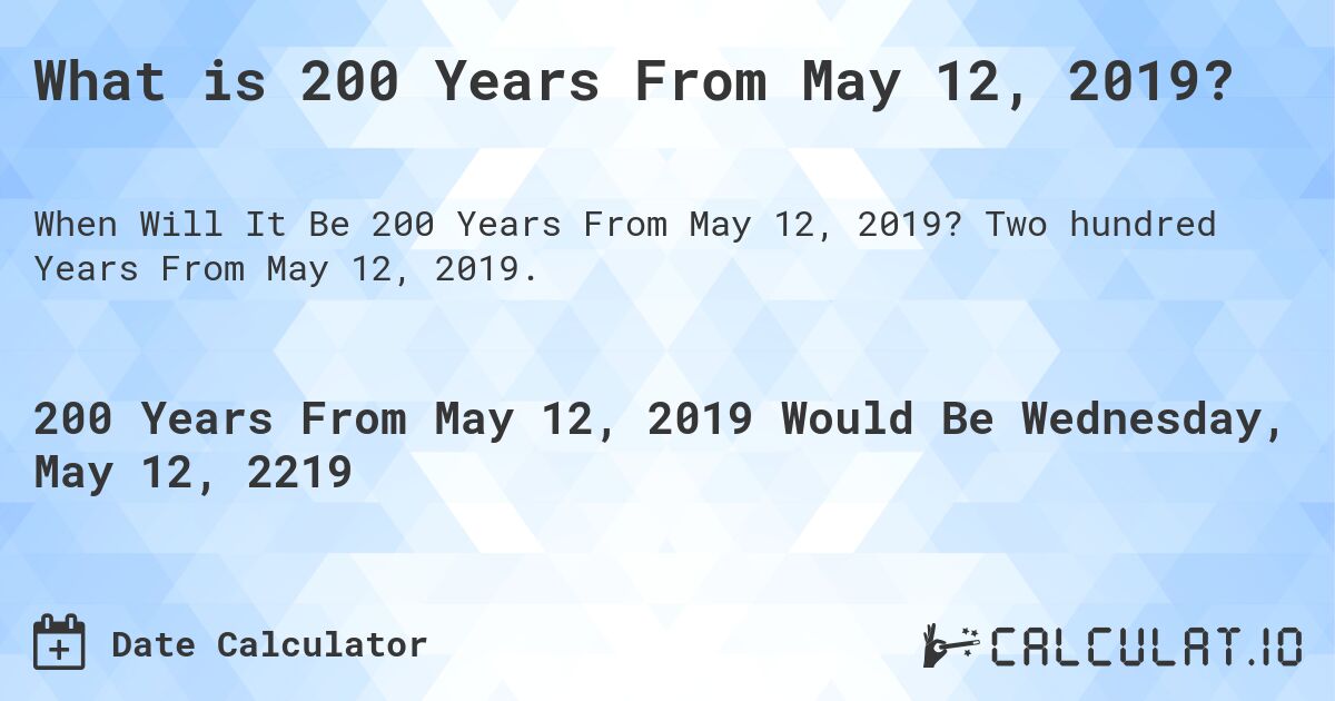What is 200 Years From May 12, 2019?. Two hundred Years From May 12, 2019.