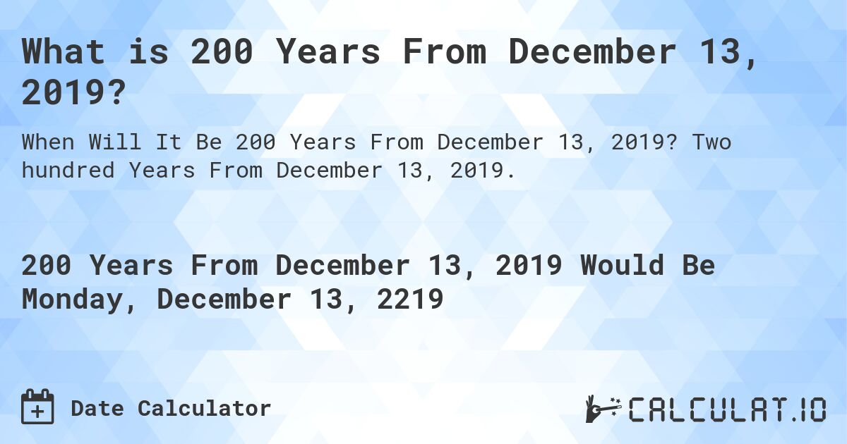 What is 200 Years From December 13, 2019?. Two hundred Years From December 13, 2019.