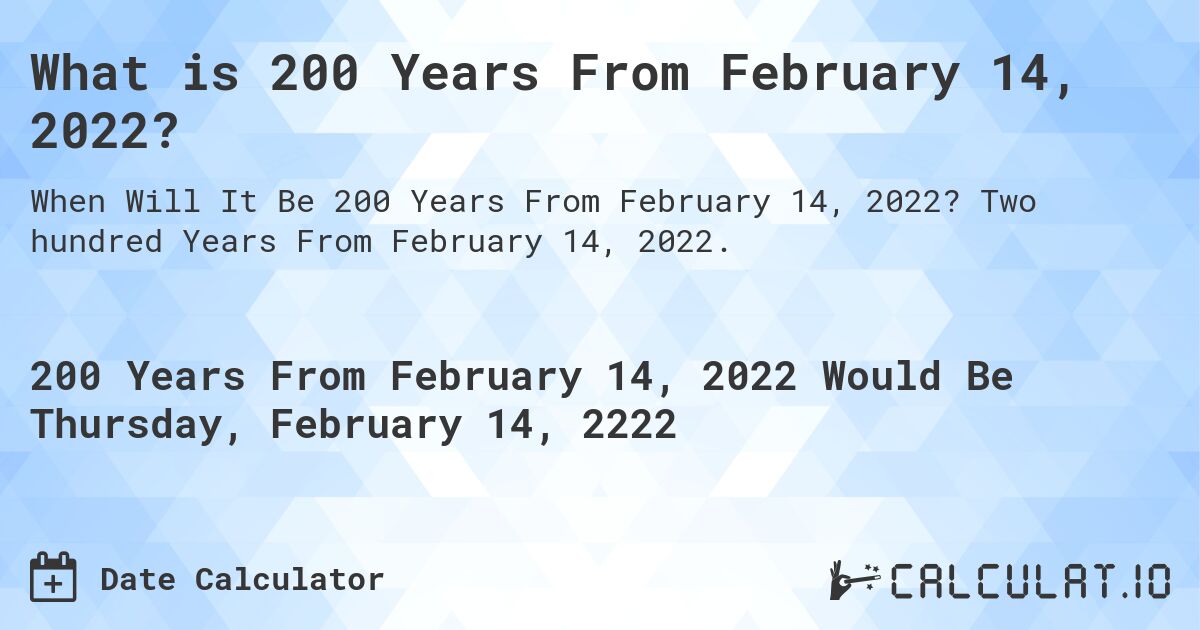 What is 200 Years From February 14, 2022?. Two hundred Years From February 14, 2022.