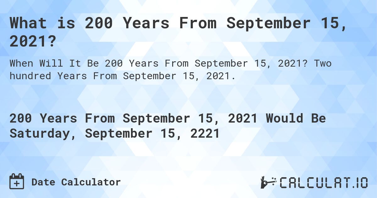 What is 200 Years From September 15, 2021?. Two hundred Years From September 15, 2021.