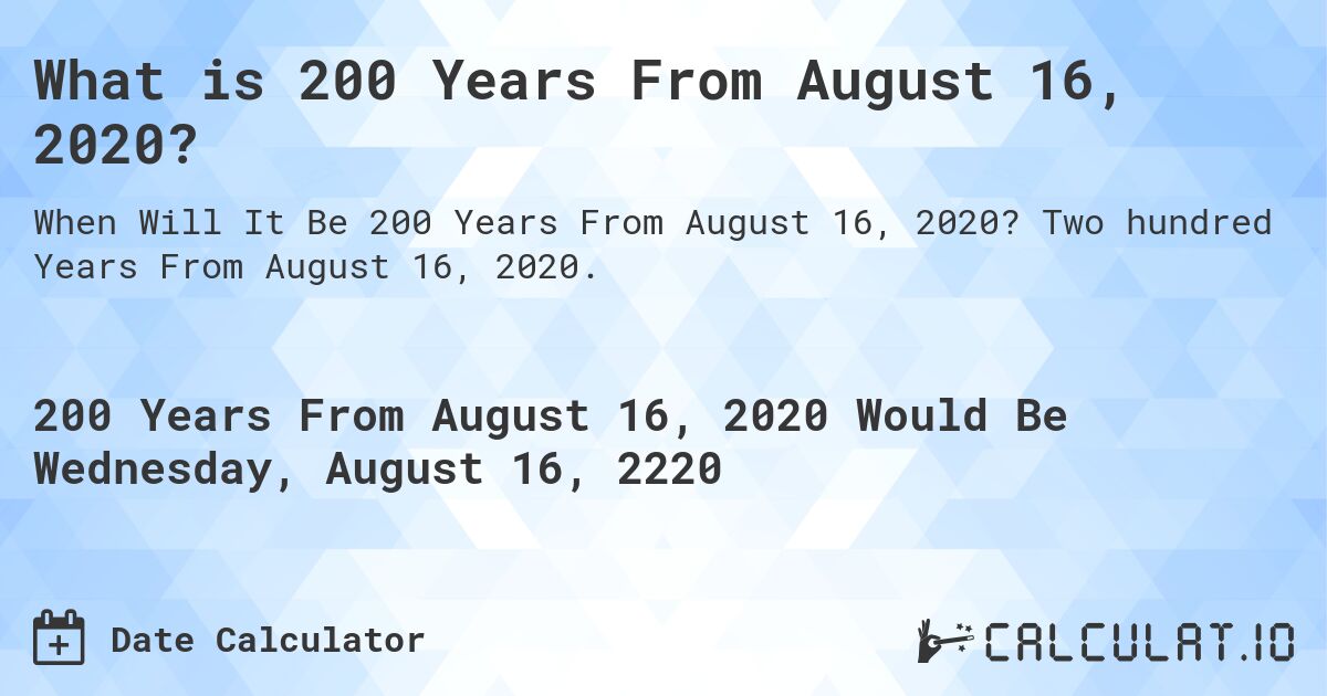 What is 200 Years From August 16, 2020?. Two hundred Years From August 16, 2020.