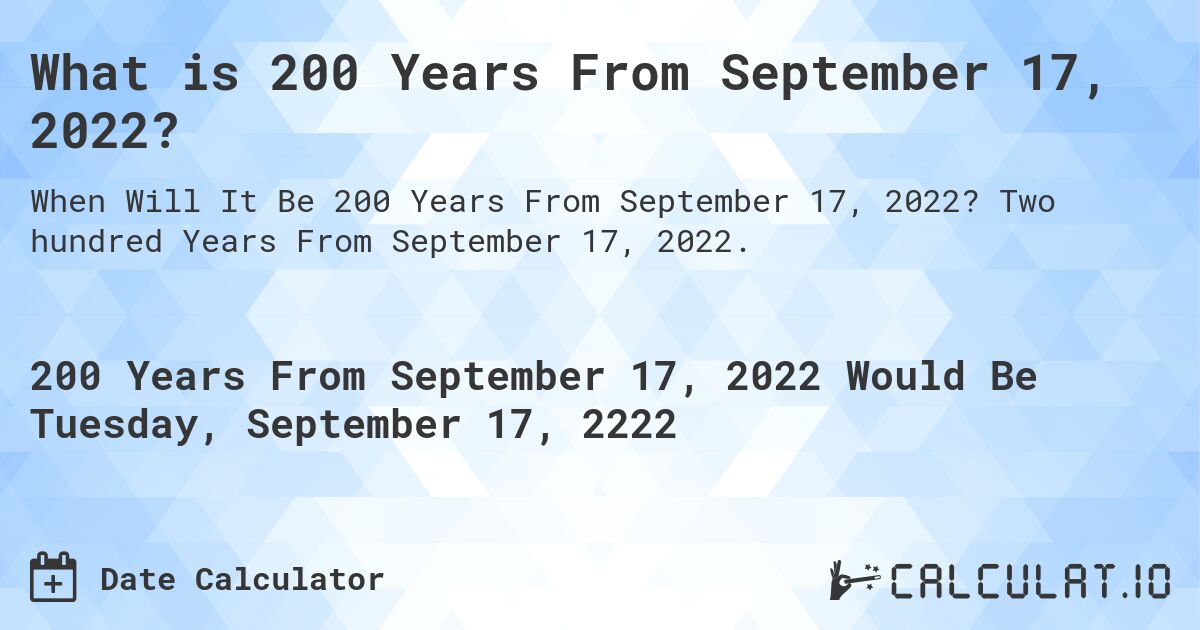 What is 200 Years From September 17, 2022?. Two hundred Years From September 17, 2022.