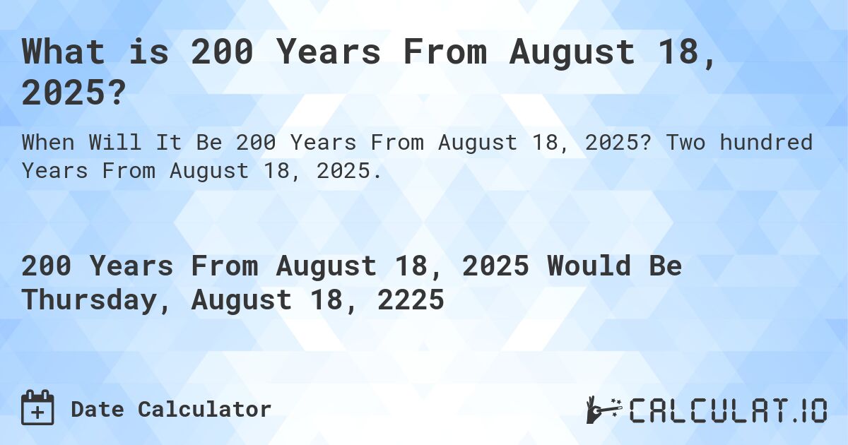 What is 200 Years From August 18, 2025?. Two hundred Years From August 18, 2025.