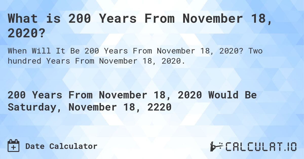 What is 200 Years From November 18, 2020?. Two hundred Years From November 18, 2020.