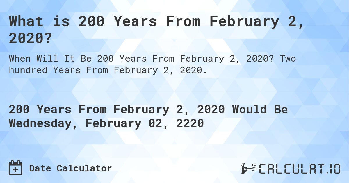 What is 200 Years From February 2, 2020?. Two hundred Years From February 2, 2020.