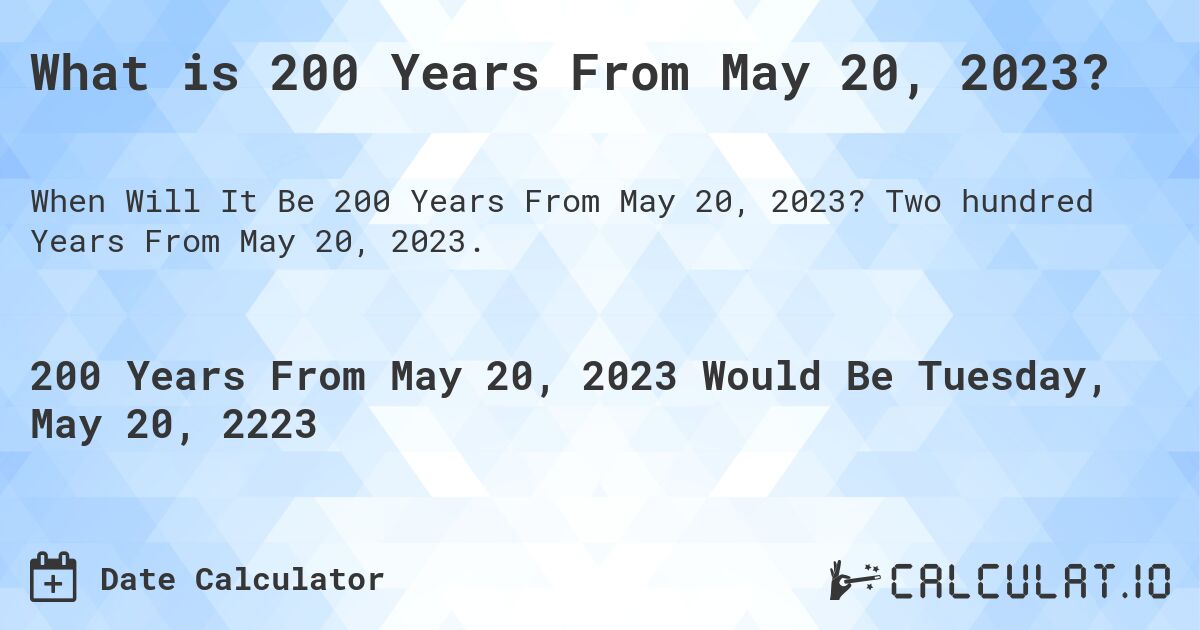 What is 200 Years From May 20, 2023?. Two hundred Years From May 20, 2023.